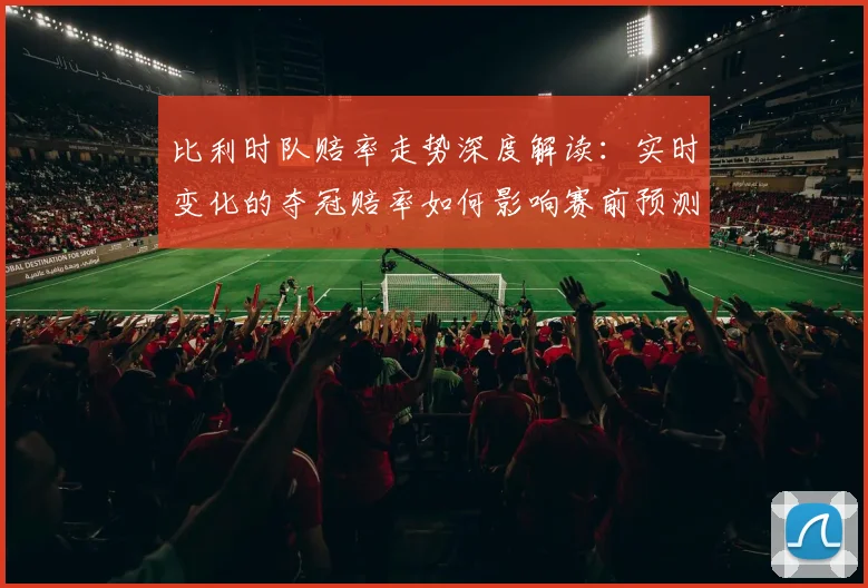 比利时队赔率走势深度解读:实时变化的夺冠赔率如何影响赛前预测?