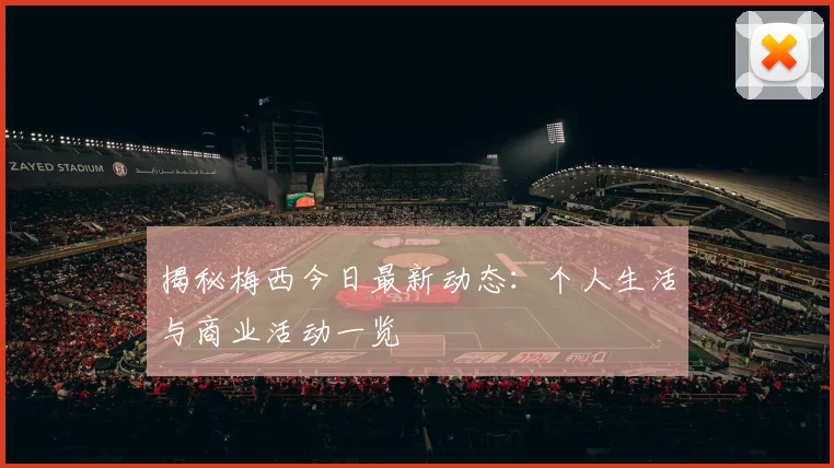 揭秘梅西今日最新动态：个人生活与商业活动一览