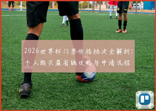 2026世界杯门票价格档次全解析：个人购买最省钱攻略与申请流程