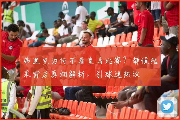 弗里克为何不看皇马比赛？静候结果背后真相解析，引球迷热议