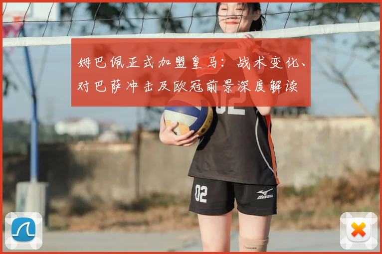 姆巴佩正式加盟皇马：战术变化、对巴萨冲击及欧冠前景深度解读