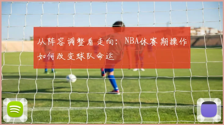 从阵容调整看走向：NBA休赛期操作如何改变球队命运
