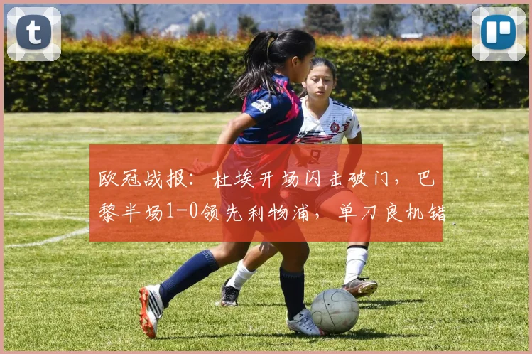 欧冠战报:杜埃开场闪击破门,巴黎半场1-0领先利物浦,单刀良机错失引热议