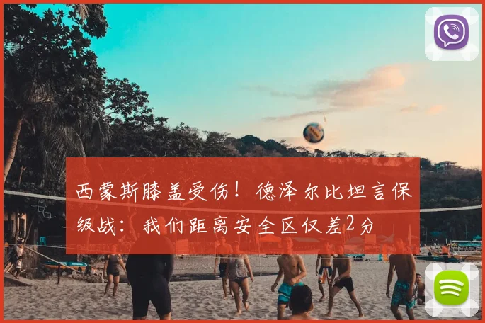 西蒙斯膝盖受伤!德泽尔比坦言保级战:我们距离安全区仅差2分