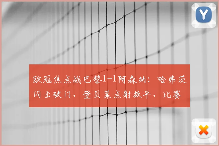 欧冠焦点战巴黎1-1阿森纳：哈弗茨闪击破门，登贝莱点射扳平，比赛回放与战术解析