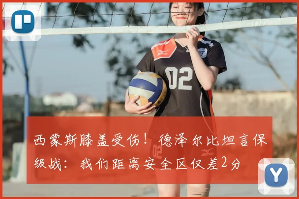 西蒙斯膝盖受伤!德泽尔比坦言保级战:我们距离安全区仅差2分