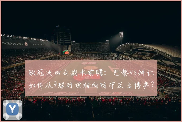欧冠次回合战术前瞻：巴黎vs拜仁如何从9球对攻转向防守反击博弈？