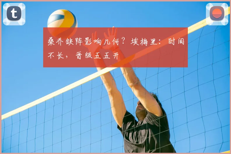 桑乔缺阵影响几何？埃梅里：时间不长，晋级五五开