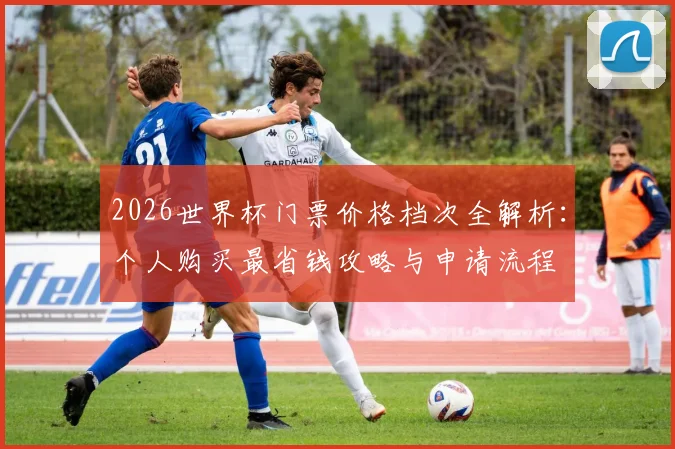 2026世界杯门票价格档次全解析:个人购买最省钱攻略与申请流程