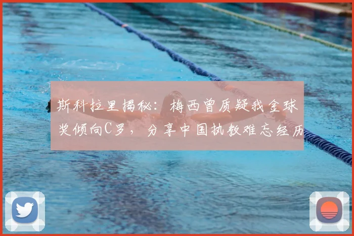 斯科拉里揭秘:梅西曾质疑我金球奖倾向C罗,分享中国执教难忘经历