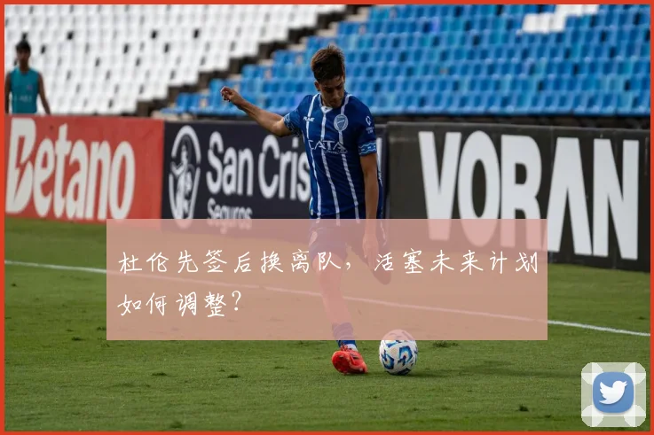 杜伦先签后换离队,活塞未来计划如何调整?
