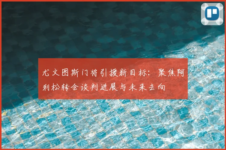 尤文图斯门将引援新目标：聚焦阿利松转会谈判进展与未来去向