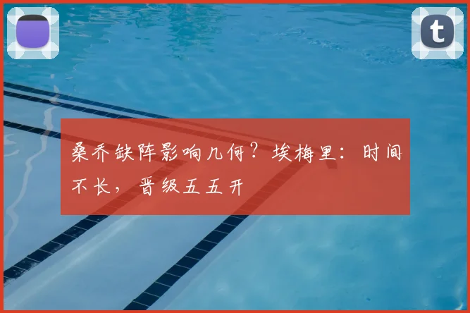 桑乔缺阵影响几何?埃梅里:时间不长,晋级五五开