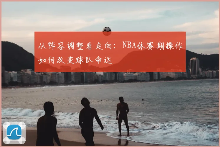 从阵容调整看走向:NBA休赛期操作如何改变球队命运