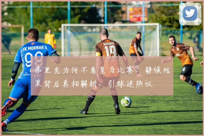 弗里克为何不看皇马比赛？静候结果背后真相解析，引球迷热议