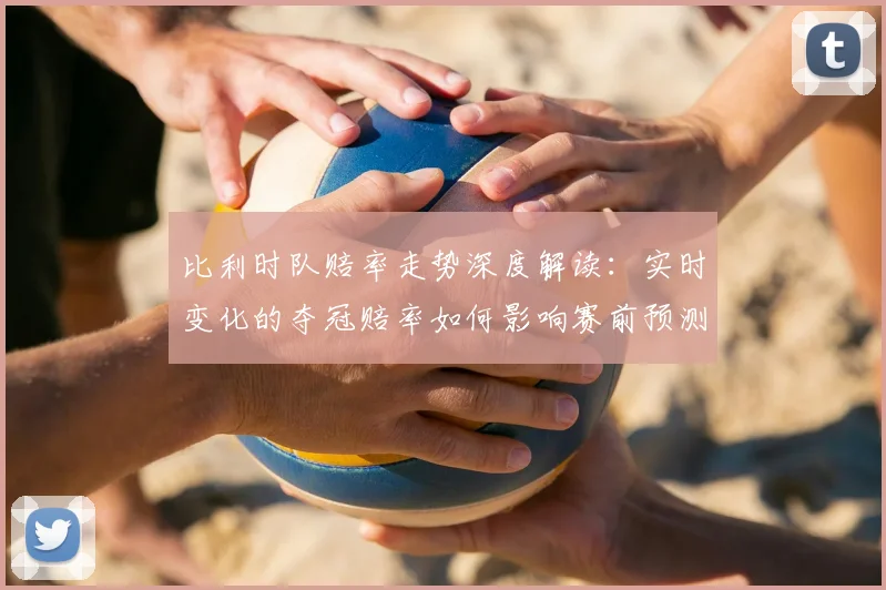 比利时队赔率走势深度解读：实时变化的夺冠赔率如何影响赛前预测？